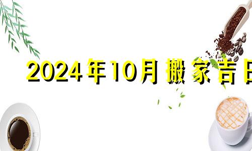 2024年10月搬家吉日 2024年10月10日农历