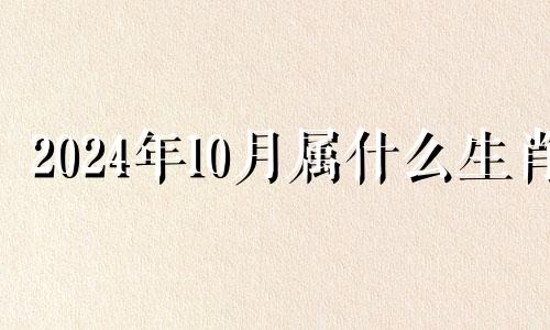 2024年10月属什么生肖 2024年10月14日五行穿衣属什么