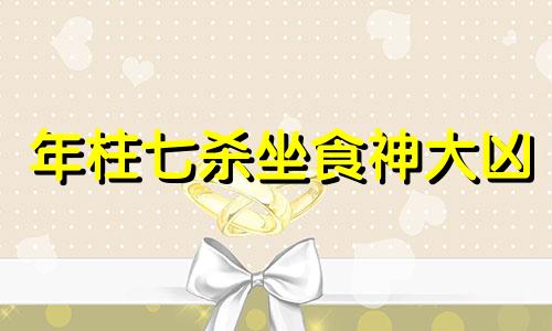 年柱七杀坐食神大凶 年干七杀坐食神,出生名门之家