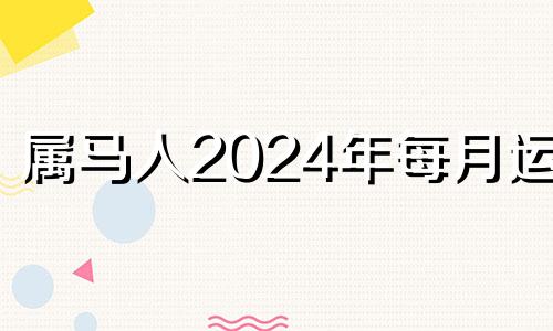 属马人2024年每月运势 2024属马的运势和财运1990