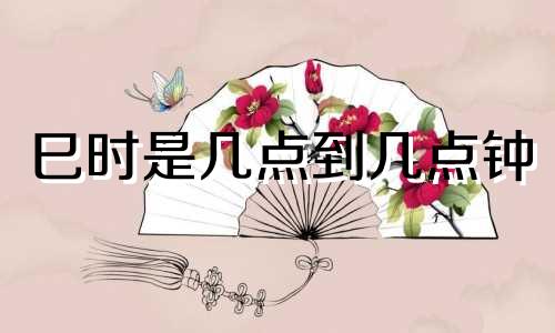 巳时是几点到几点钟 午时是几点到几点的时间?