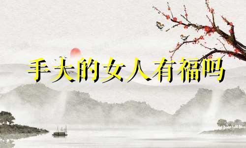 手大的女人有福吗 手大的女人是不是命苦