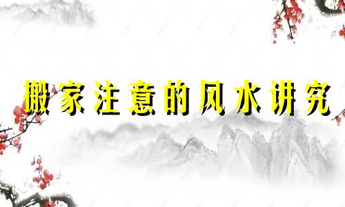 搬家注意的风水讲究 搬家注意的风水问题