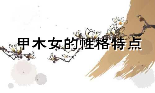 甲木女的性格特点 甲木女的性格强势嘛