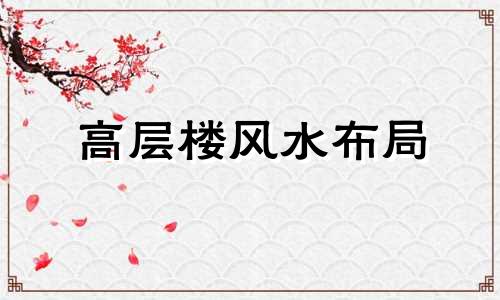 高层楼风水布局 高层住宅风水布局图解大全(建议收藏)
