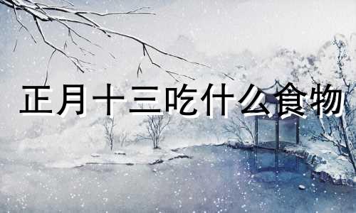正月十三吃什么食物 正月十三吃什么最吉利呢