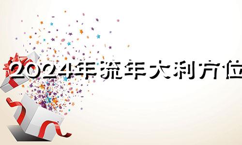 2024年流年大利方位图 2024年流年五行属什么