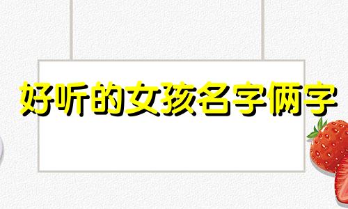 好听的女孩名字俩字 女孩名字简单大方洋气两字
