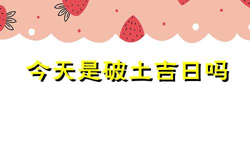 今天是破土吉日吗 今天破土几点最好