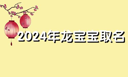 2024年龙宝宝取名 2024年龙宝宝农历几月出生最好命