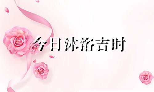今日沐浴吉时 今天适不适合沐浴