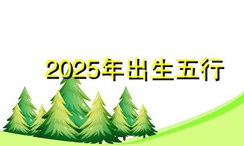 2025年出生五行 2025年出生的孩子五行属什么