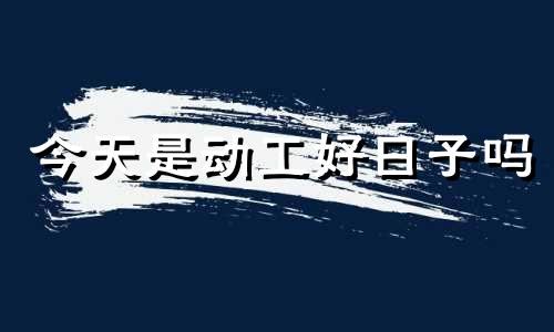 今天是动工好日子吗 今天动工日子好不好