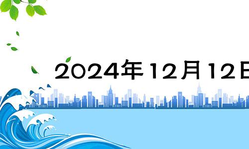 2024年12月12日 2024年十二月十四日黄历