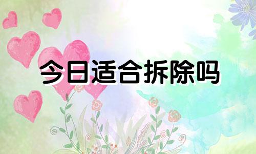 今日适合拆除吗 今日是否适合拆房