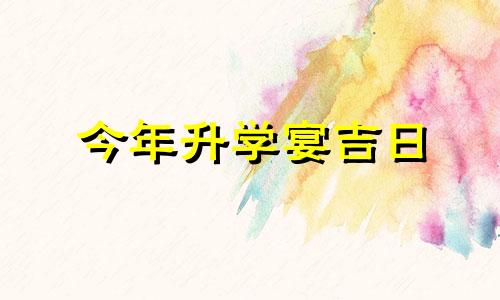 今年升学宴吉日 黄历升学宴吉日