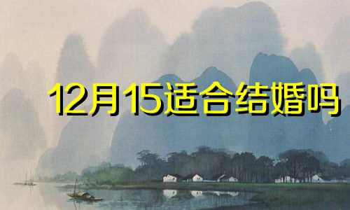 12月15适合结婚吗 12月15日是好日子吗 结婚