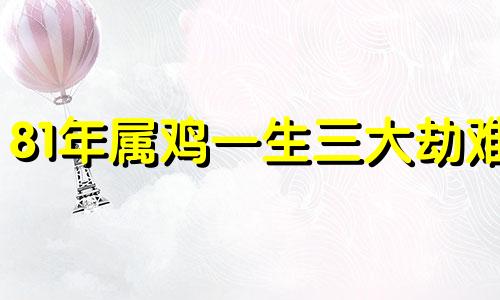 81年属鸡一生三大劫难 81年鸡43岁后是穷是富吗