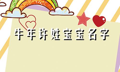 牛年许姓宝宝名字 许姓2024年牛宝女孩起名