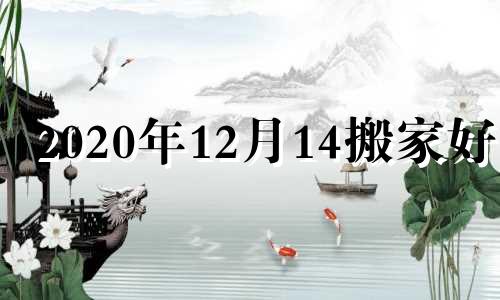 2020年12月14搬家好吗 2024年12月14日可以搬家吗