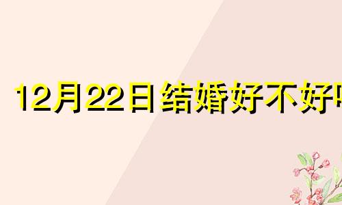 12月22日结婚好不好呀 12月22结婚黄道吉日