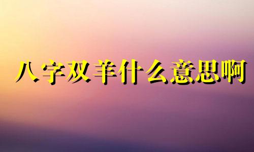 八字双羊什么意思啊 八字双羊之命是什么意思