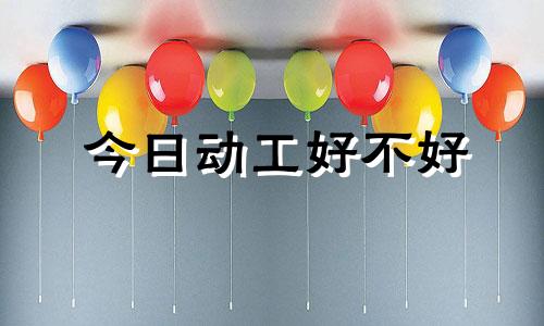 今日动工好不好 今日动工时辰