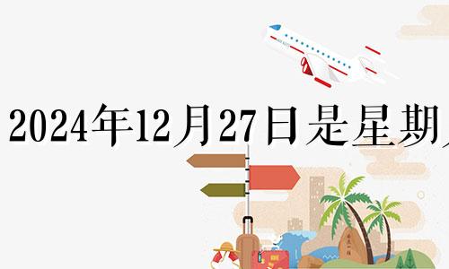 2024年12月27日是星期几 2024年12月24号