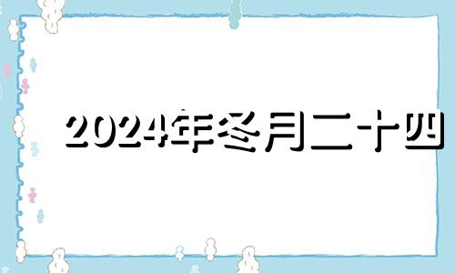 2024年冬月二十四 2020年冬月二十四黄历