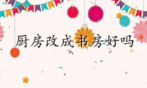 厨房改成书房好吗 厨房改为书房