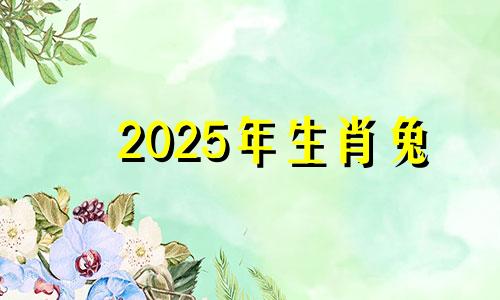 2025年生肖兔 2025年是什么兔、什么命?