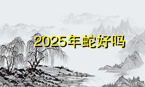 2025年蛇好吗 2025年冲犯太岁生肖是什么?
