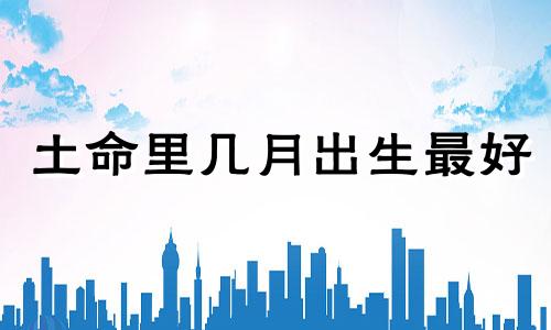 土命里几月出生最好 土命的女孩叫什么名字好