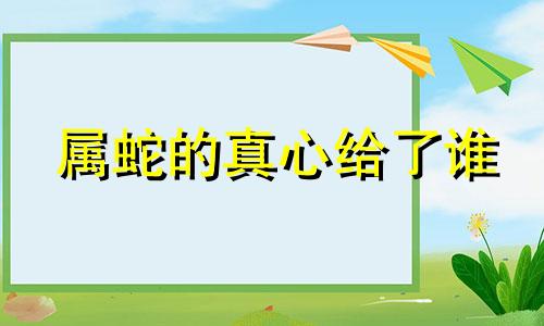 属蛇的真心给了谁 生肖蛇对待另一半会很宽容吗?