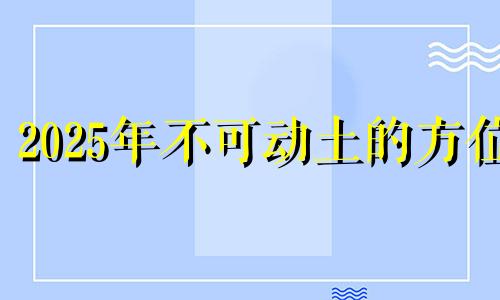 2025年不可动土的方位 2121年财位