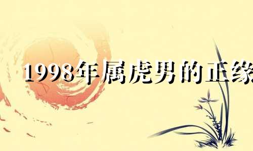 1998年属虎男的正缘 98年虎男什么时候来缘分