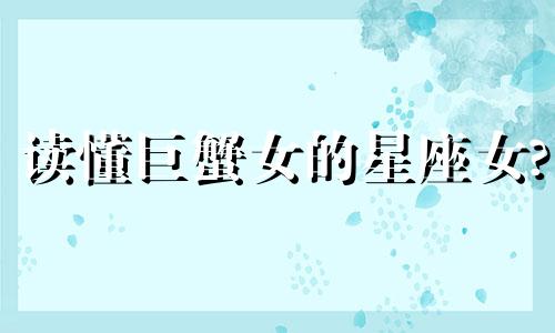 读懂巨蟹女的星座女? 巨蟹女深度解析
