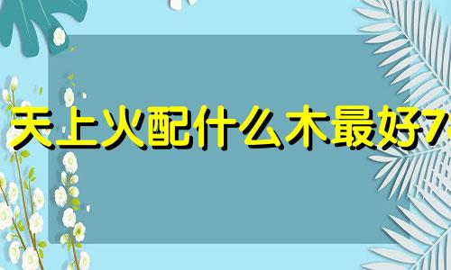 天上火配什么木最好78 天上火配什么土最好