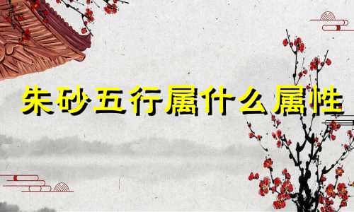 朱砂五行属什么属性 朱砂五行属什么的