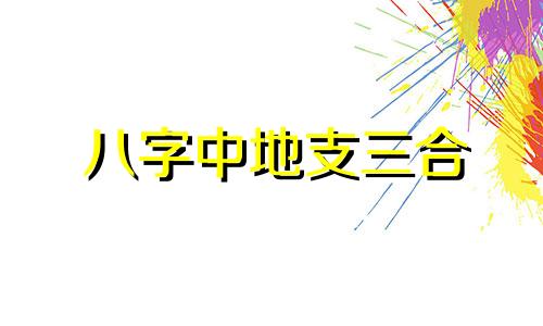 八字中地支三合 地支三合的意义
