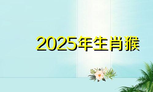 2025年生肖猴 2025年属猴人的流年运势