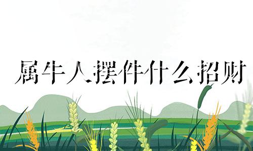 属牛人摆件什么招财 属牛人摆什么旺财