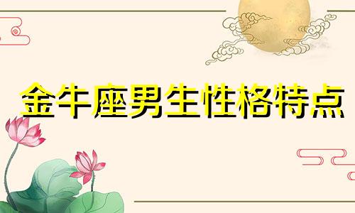 金牛座男生性格特点 金牛座男生喜欢什么类型的女孩