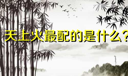 天上火最配的是什么? 天上火与什么命相配