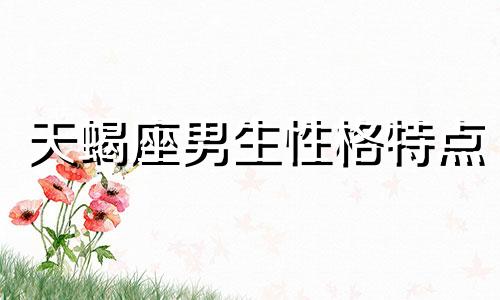 天蝎座男生性格特点 天蝎座男生气了怎么哄