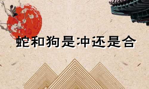 蛇和狗是冲还是合 属狗的三合三害