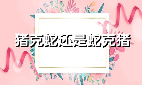 猪克蛇还是蛇克猪 蛇和猪相冲如何化解