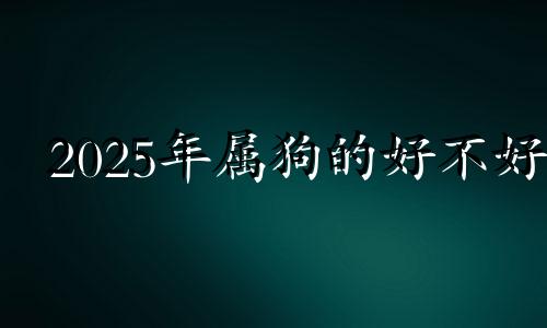 2025年属狗的好不好 属狗2025年感情运势
