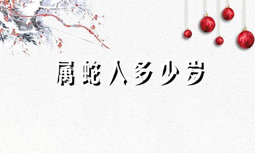 属蛇人多少岁 属蛇人多大年龄能发大财