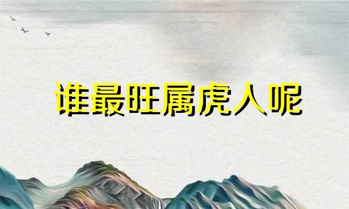 谁最旺属虎人呢 最旺属虎人的的生肖